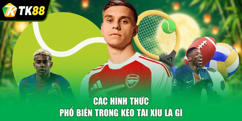 Các hình thức phổ biến trong kèo tài xỉu là gì